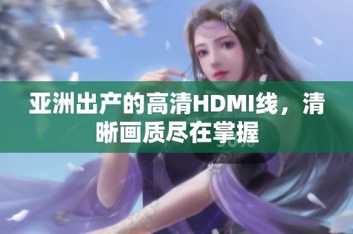 亞洲出產(chǎn)的高清HDMI線，清晰畫質(zhì)盡在掌握