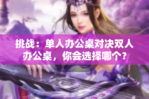 挑戰(zhàn)：單人辦公桌對決雙人辦公桌，你會選擇哪個？