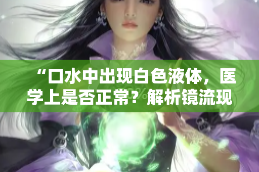 “口水中出現(xiàn)白色液體，醫(yī)學(xué)上是否正常？解析鏡流現(xiàn)象”