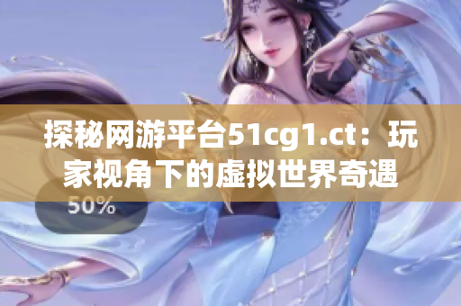 探秘網(wǎng)游平臺(tái)51cg1.ct：玩家視角下的虛擬世界奇遇