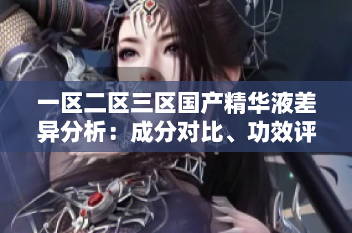 一區(qū)二區(qū)三區(qū)國產(chǎn)精華液差異分析：成分對比、功效評估與使用建議