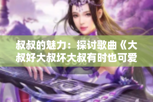 叔叔的魅力：探討歌曲《大叔好大叔壞大叔有時(shí)也可愛(ài)》的深層含義