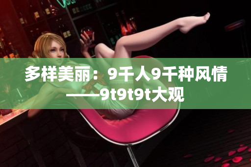 多樣美麗：9千人9千種風(fēng)情——9t9t9t大觀