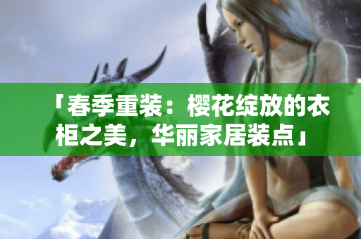 「春季重裝：櫻花綻放的衣柜之美，華麗家居裝點(diǎn)」