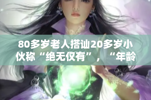 80多歲老人搭訕20多歲小伙稱“絕無僅有”，“年齡不是阻礙”