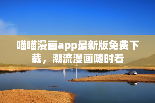 喵喵漫畫app最新版免費(fèi)下載，潮流漫畫隨時(shí)看