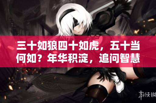 三十如狼四十如虎，五十當(dāng)何如？年華積淀，追問智慧之路
