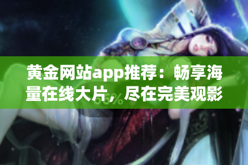 黃金網(wǎng)站app推薦：暢享海量在線大片，盡在完美觀影寶藏！