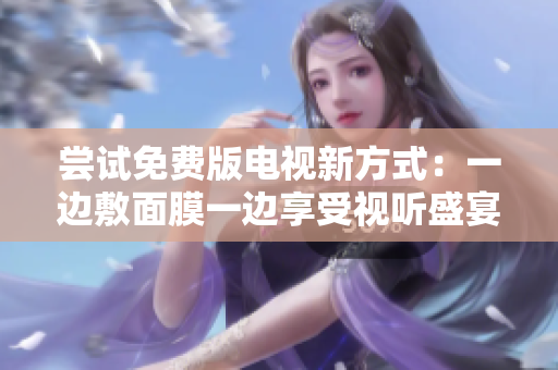 嘗試免費(fèi)版電視新方式：一邊敷面膜一邊享受視聽盛宴