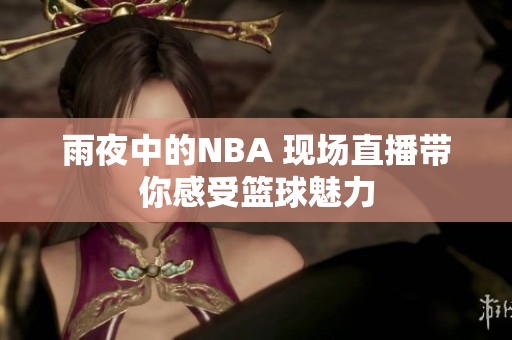 雨夜中的NBA 現(xiàn)場(chǎng)直播帶你感受籃球魅力