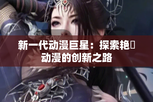 新一代動(dòng)漫巨星：探索艷鉧動(dòng)漫的創(chuàng)新之路
