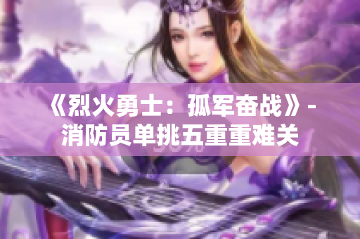 《烈火勇士：孤軍奮戰(zhàn)》- 消防員單挑五重重難關(guān)