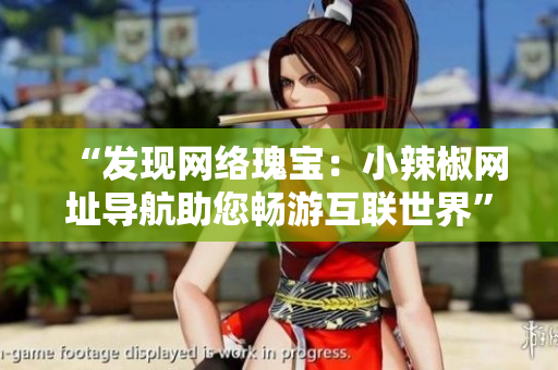 “發(fā)現(xiàn)網(wǎng)絡(luò)瑰寶：小辣椒網(wǎng)址導(dǎo)航助您暢游互聯(lián)世界”