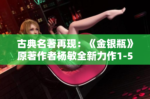 古典名著再現(xiàn)：《金銀瓶》原著作者楊敏全新力作1-5，精彩續(xù)寫(xiě)！