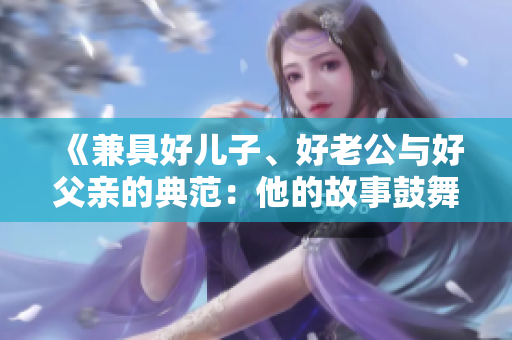 《兼具好兒子、好老公與好父親的典范：他的故事鼓舞人心》