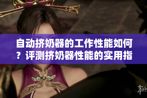 自動(dòng)擠奶器的工作性能如何？評(píng)測(cè)擠奶器性能的實(shí)用指南