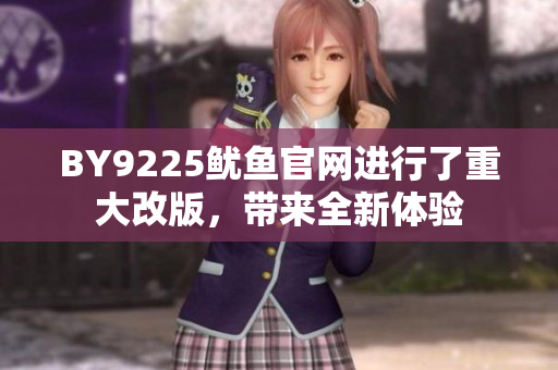 BY9225魷魚(yú)官網(wǎng)進(jìn)行了重大改版，帶來(lái)全新體驗(yàn)