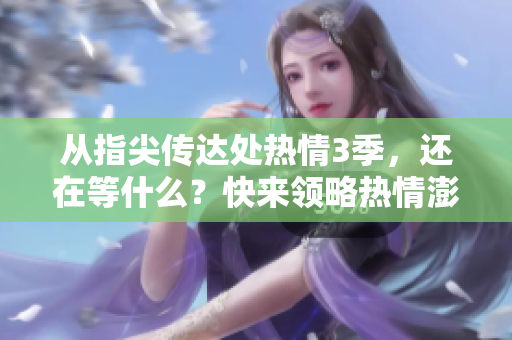 從指尖傳達(dá)處熱情3季，還在等什么？快來(lái)領(lǐng)略熱情澎湃的心靈碰撞！