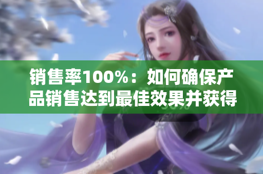 銷(xiāo)售率100%：如何確保產(chǎn)品銷(xiāo)售達(dá)到最佳效果并獲得更高收益