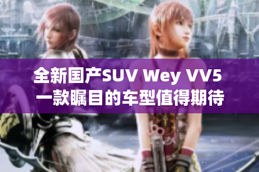 全新國(guó)產(chǎn)SUV Wey VV5 一款矚目的車(chē)型值得期待