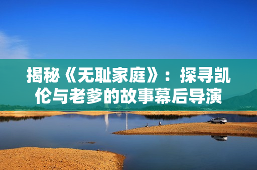揭秘《無恥家庭》：探尋凱倫與老爹的故事幕后導(dǎo)演
