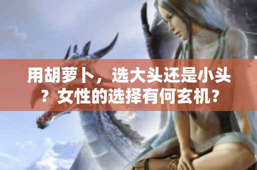 用胡蘿卜，選大頭還是小頭？女性的選擇有何玄機(jī)？