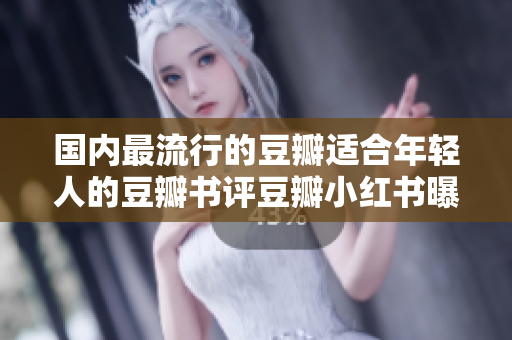 國(guó)內(nèi)最流行的豆瓣適合年輕人的豆瓣書(shū)評(píng)豆瓣小紅書(shū)曝光驚現(xiàn)新品牌 