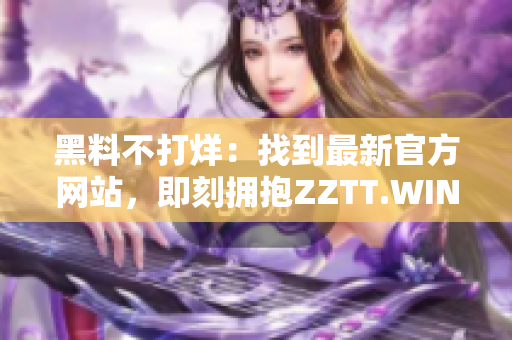 黑料不打烊：找到最新官方網(wǎng)站，即刻擁抱ZZTT.WIN，獲取最新黑料信息！