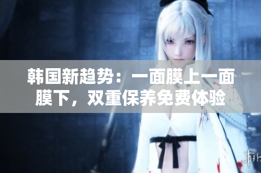 韓國(guó)新趨勢(shì)：一面膜上一面膜下，雙重保養(yǎng)免費(fèi)體驗(yàn)