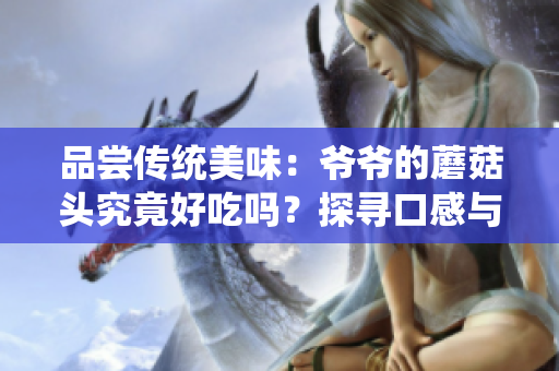 品嘗傳統(tǒng)美味：爺爺?shù)哪⒐筋^究竟好吃嗎？探尋口感與營(yíng)養(yǎng)的秘密
