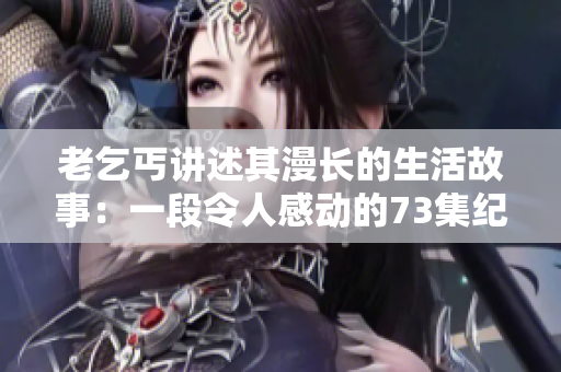 老乞丐講述其漫長(zhǎng)的生活故事：一段令人感動(dòng)的73集紀(jì)錄片