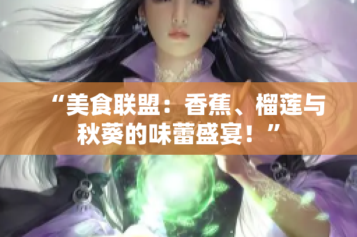 “美食聯(lián)盟：香蕉、榴蓮與秋葵的味蕾盛宴！”