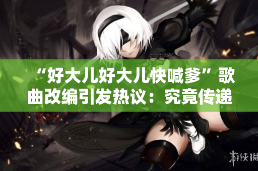 “好大兒好大兒快喊爹”歌曲改編引發(fā)熱議：究竟傳遞了何種情感？