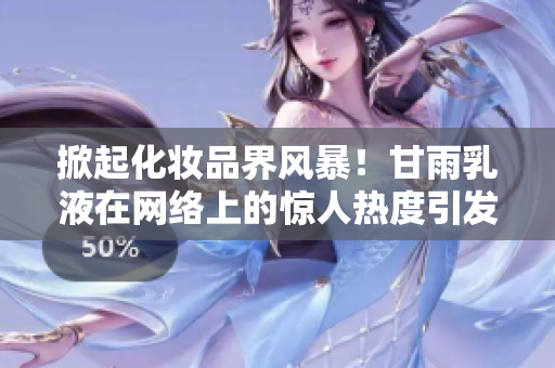 掀起化妝品界風(fēng)暴！甘雨乳液在網(wǎng)絡(luò)上的驚人熱度引發(fā)狂潮
