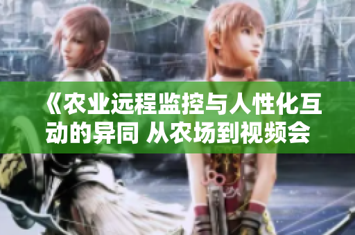 《農(nóng)業(yè)遠(yuǎn)程監(jiān)控與人性化互動(dòng)的異同 從農(nóng)場(chǎng)到視頻會(huì)議的對(duì)比分析》