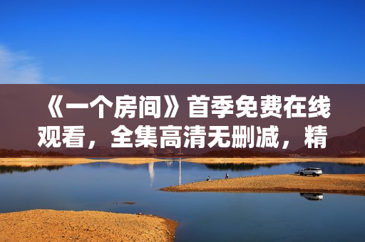 《一個(gè)房間》首季免費(fèi)在線觀看，全集高清無刪減，精彩劇情等你一起體驗(yàn)