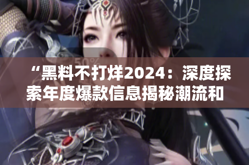 “黑料不打烊2024：深度探索年度爆款信息揭秘潮流和趨勢(shì)”