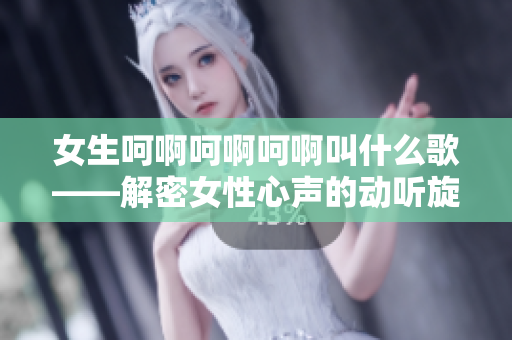 女生呵啊呵啊呵啊叫什么歌——解密女性心聲的動(dòng)聽(tīng)旋律