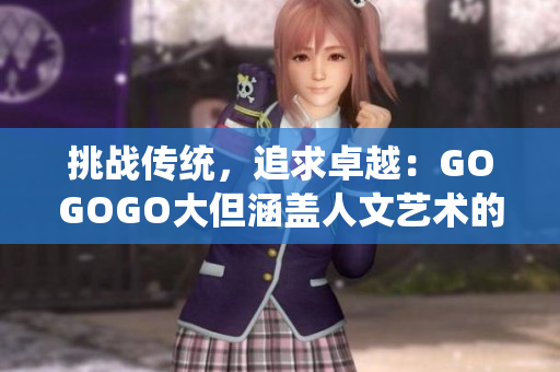挑戰(zhàn)傳統(tǒng)，追求卓越：GOGOGO大但涵蓋人文藝術(shù)的特輯