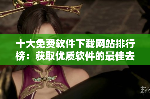 十大免費(fèi)軟件下載網(wǎng)站排行榜：獲取優(yōu)質(zhì)軟件的最佳去處