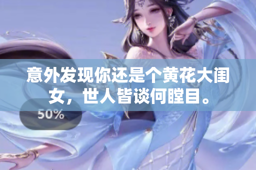 意外發(fā)現(xiàn)你還是個(gè)黃花大閨女，世人皆談何瞠目。