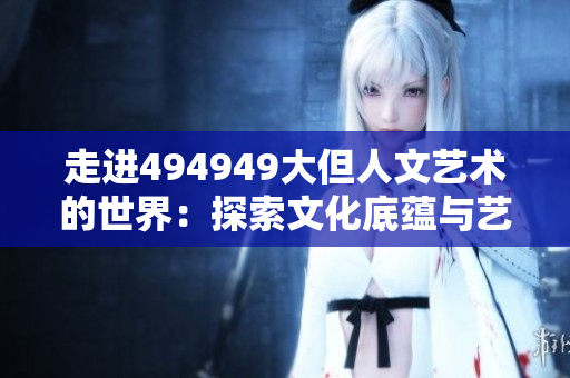 走進494949大但人文藝術(shù)的世界：探索文化底蘊與藝術(shù)魅力