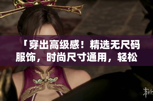「穿出高級感！精選無尺碼服飾，時尚尺寸通用，輕松打造個性潮流風」