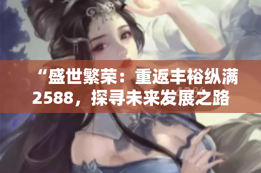 “盛世繁榮：重返豐?？v滿2588，探尋未來發(fā)展之路”