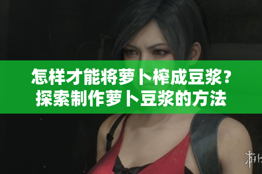 怎樣才能將蘿卜榨成豆?jié){？探索制作蘿卜豆?jié){的方法