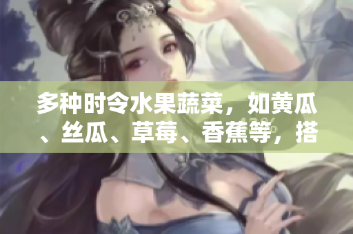 多種時(shí)令水果蔬菜，如黃瓜、絲瓜、草莓、香蕉等，搭配營(yíng)養(yǎng)豐富的茄子和土豆