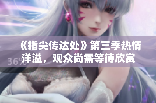 《指尖傳達(dá)處》第三季熱情洋溢，觀眾尚需等待欣賞
