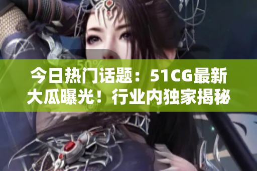 今日熱門話題：51CG最新大瓜曝光！行業(yè)內(nèi)獨家揭秘，引發(fā)廣泛關(guān)注！