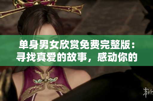 單身男女欣賞免費完整版：尋找真愛的故事，感動你的心，令你微笑的電影！