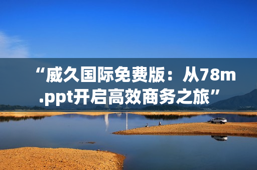 “威久國際免費版：從78m.ppt開啟高效商務之旅”